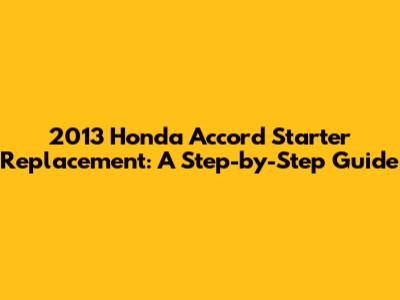 2013 Honda Accord Starter Replacement: A Step-by-Step Guide