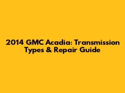 2014 GMC Acadia: Transmission Types & Repair Guide