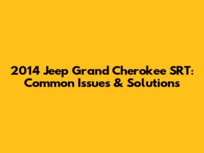 2014 Jeep Grand Cherokee SRT: Common Issues & Solutions