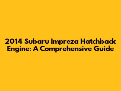 2014 Subaru Impreza Hatchback Engine: A Comprehensive Guide