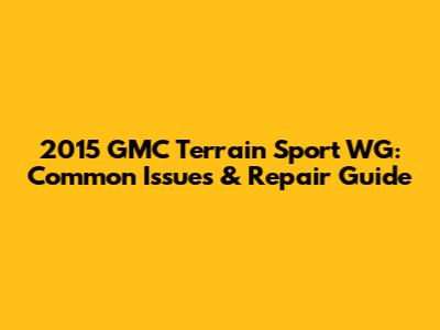 2015 GMC Terrain Sport WG: Common Issues & Repair Guide