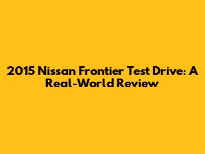2015 Nissan Frontier Test Drive: A Real-World Review