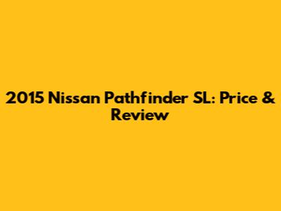 2015 Nissan Pathfinder SL: Price & Review