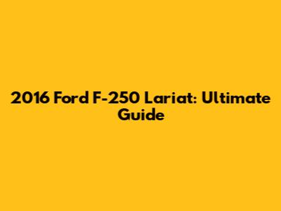 2016 Ford F-250 Lariat: Ultimate Guide