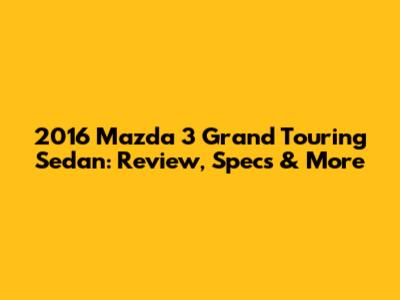 2016 Mazda 3 Grand Touring Sedan: Review, Specs & More