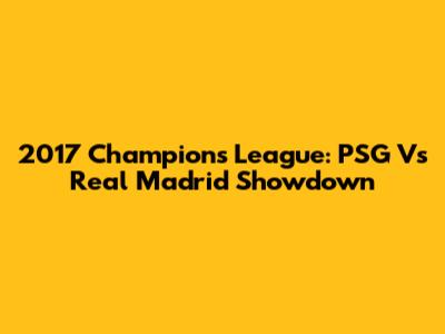 2017 Champions League: PSG Vs Real Madrid Showdown
