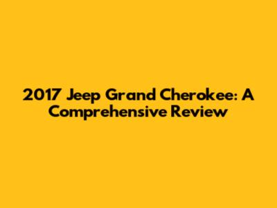 2017 Jeep Grand Cherokee: A Comprehensive Review