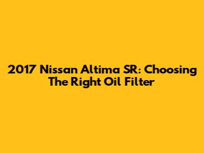 2017 Nissan Altima SR: Choosing The Right Oil Filter