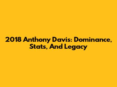 2018 Anthony Davis: Dominance, Stats, And Legacy