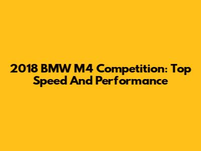 2018 BMW M4 Competition: Top Speed And Performance