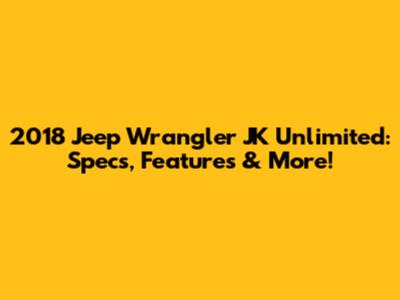 2018 Jeep Wrangler JK Unlimited: Specs, Features & More!
