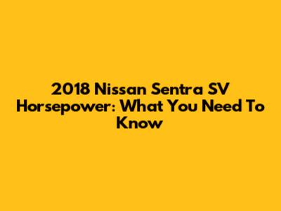 2018 Nissan Sentra SV Horsepower: What You Need To Know