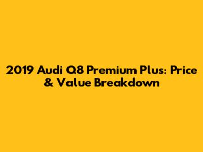 2019 Audi Q8 Premium Plus: Price & Value Breakdown