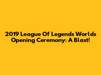 2019 League Of Legends Worlds Opening Ceremony: A Blast!
