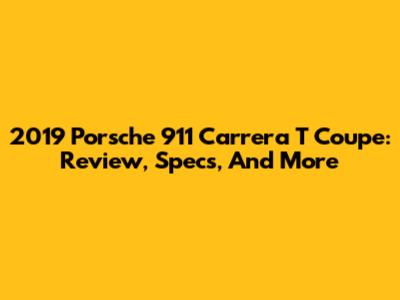 2019 Porsche 911 Carrera T Coupe: Review, Specs, And More