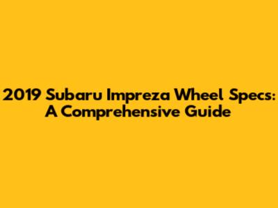 2019 Subaru Impreza Wheel Specs: A Comprehensive Guide
