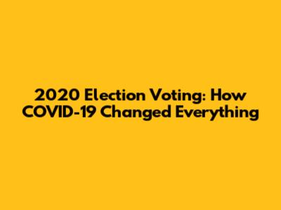 2020 Election Voting: How COVID-19 Changed Everything