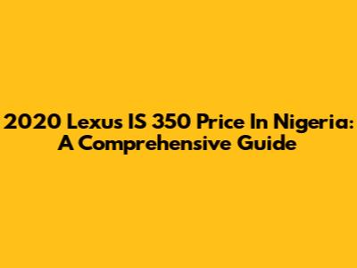 2020 Lexus IS 350 Price In Nigeria: A Comprehensive Guide
