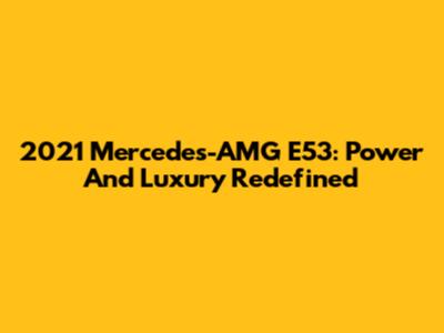 2021 Mercedes-AMG E53: Power And Luxury Redefined