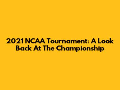 2021 NCAA Tournament: A Look Back At The Championship