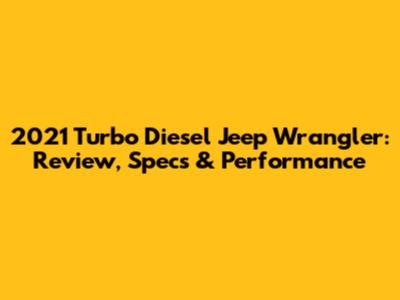 2021 Turbo Diesel Jeep Wrangler: Review, Specs & Performance