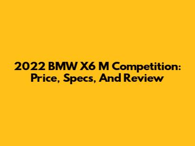 2022 BMW X6 M Competition: Price, Specs, And Review
