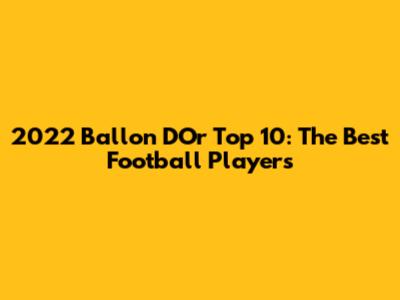 2022 Ballon D'Or Top 10: The Best Football Players