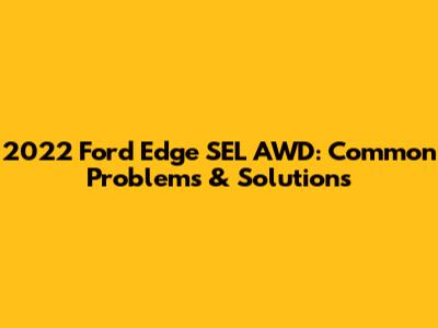 2022 Ford Edge SEL AWD: Common Problems & Solutions