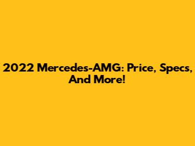 2022 Mercedes-AMG: Price, Specs, And More!