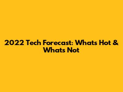2022 Tech Forecast: What's Hot & What's Not