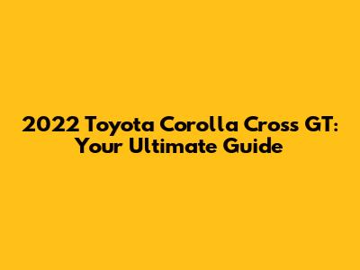 2022 Toyota Corolla Cross GT: Your Ultimate Guide