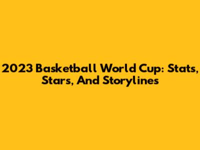 2023 Basketball World Cup: Stats, Stars, And Storylines