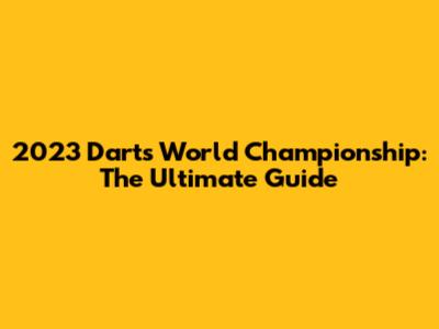 2023 Darts World Championship: The Ultimate Guide