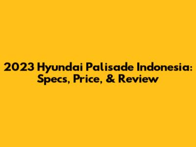 2023 Hyundai Palisade Indonesia: Specs, Price, & Review