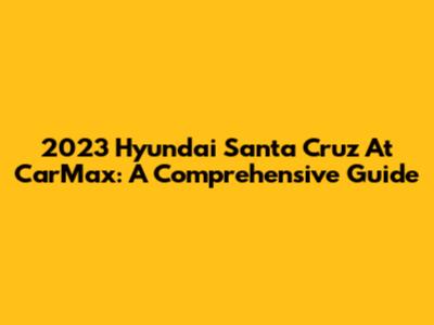 2023 Hyundai Santa Cruz At CarMax: A Comprehensive Guide