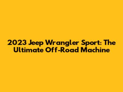 2023 Jeep Wrangler Sport: The Ultimate Off-Road Machine