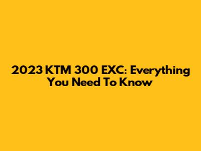 2023 KTM 300 EXC: Everything You Need To Know