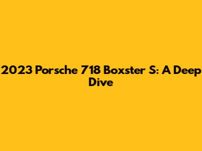 2023 Porsche 718 Boxster S: A Deep Dive