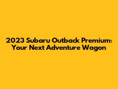 2023 Subaru Outback Premium: Your Next Adventure Wagon