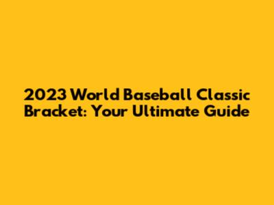 2023 World Baseball Classic Bracket: Your Ultimate Guide