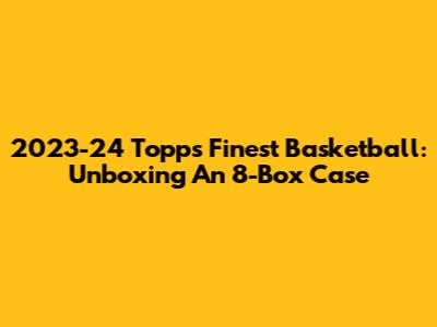 2023-24 Topps Finest Basketball: Unboxing An 8-Box Case
