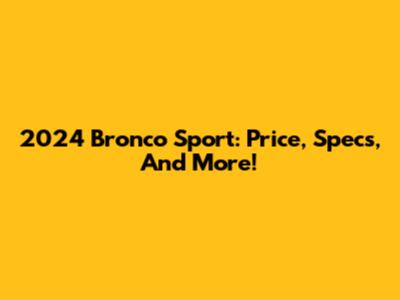 2024 Bronco Sport: Price, Specs, And More!