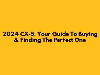 2024 CX-5: Your Guide To Buying & Finding The Perfect One