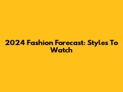2024 Fashion Forecast: Styles To Watch