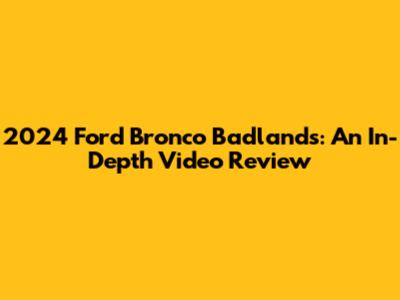2024 Ford Bronco Badlands: An In-Depth Video Review