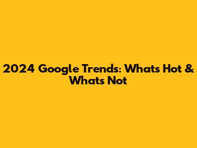2024 Google Trends: What's Hot & What's Not