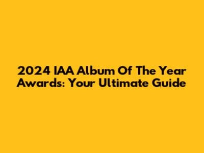 2024 IAA Album Of The Year Awards: Your Ultimate Guide
