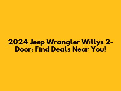 2024 Jeep Wrangler Willys 2-Door: Find Deals Near You!