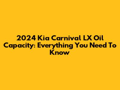 2024 Kia Carnival LX Oil Capacity: Everything You Need To Know