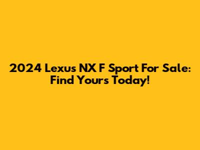2024 Lexus NX F Sport For Sale: Find Yours Today!